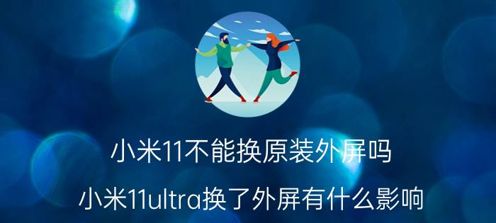 小米11不能换原装外屏吗 小米11ultra换了外屏有什么影响？